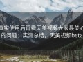 真实使用后再看天美视频大家最关心的问题：实测总结，天美视频beta