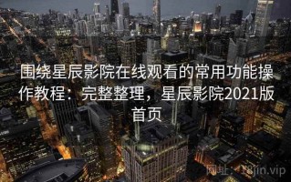 围绕星辰影院在线观看的常用功能操作教程：完整整理，星辰影院2021版首页