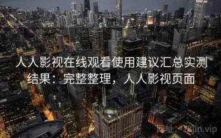 人人影视在线观看使用建议汇总实测结果：完整整理，人人影视页面