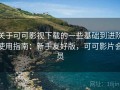 关于可可影视下载的一些基础到进阶使用指南：新手友好版，可可影片会员