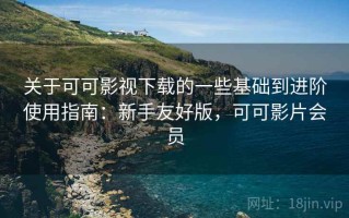 关于可可影视下载的一些基础到进阶使用指南：新手友好版，可可影片会员