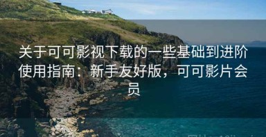 关于可可影视下载的一些基础到进阶使用指南：新手友好版，可可影片会员