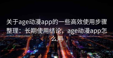 关于age动漫app的一些高效使用步骤整理：长期使用结论，age动漫app怎么用