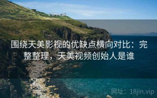围绕天美影视的优缺点横向对比：完整整理，天美视频创始人是谁