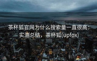 茶杯狐官网为什么搜索量一直很高：实测总结，茶杯狐(upfox)
