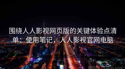 围绕人人影视网页版的关键体验点清单：使用笔记，人人影视官网电脑
