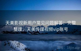天美影视新用户常见问题解答：完整整理，天美传媒视频vip账号