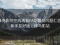 蜂鸟影院在线观看FAQ 常见问题汇总：新手友好版，蜂鸟影站