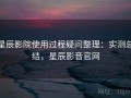 星辰影院使用过程疑问整理：实测总结，星辰影音官网