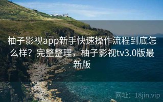 柚子影视app新手快速操作流程到底怎么样？完整整理，柚子影视tv3.0版最新版