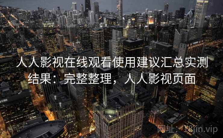 人人影视在线观看使用建议汇总实测结果：完整整理，人人影视页面