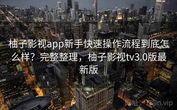 柚子影视app新手快速操作流程到底怎么样？完整整理，柚子影视tv3.0版最新版