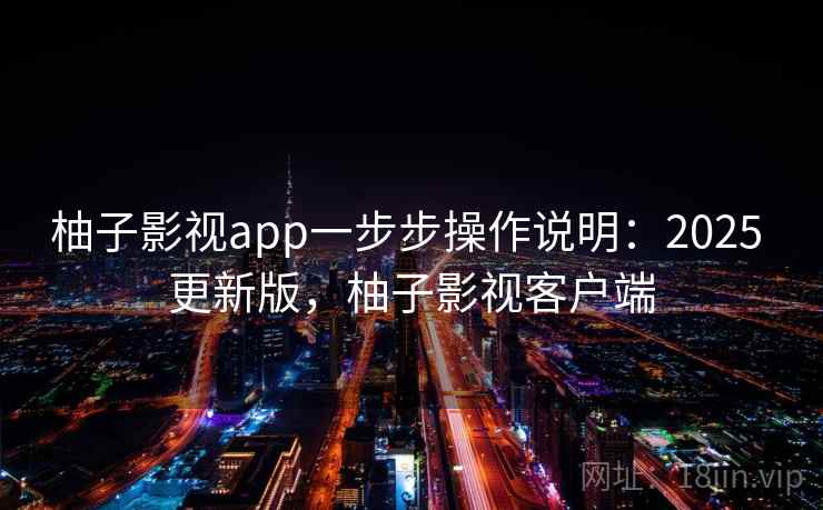 柚子影视app一步步操作说明：2025 更新版，柚子影视客户端