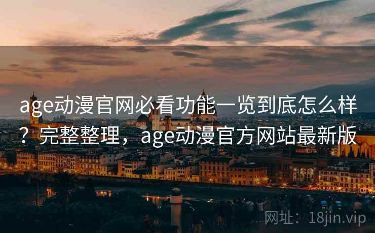 age动漫官网必看功能一览到底怎么样?完整整理,age动漫官方网站最新版 age动漫官网必看功能一览到底怎么样?完整整理,age动漫官方网站最新版