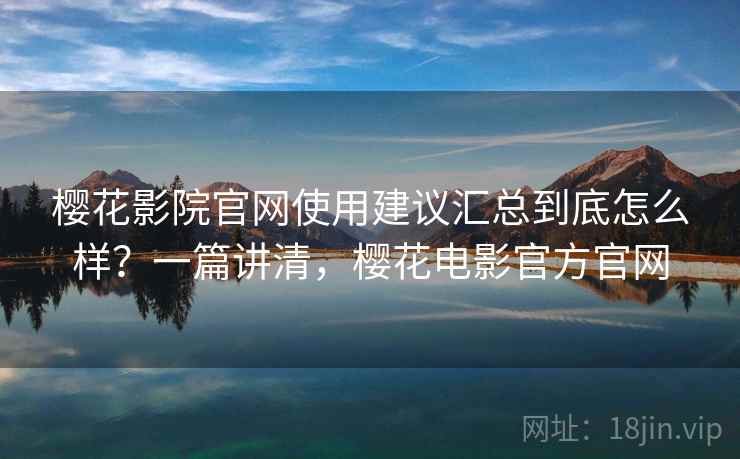 樱花影院官网使用建议汇总到底怎么样？一篇讲清，樱花电影官方官网