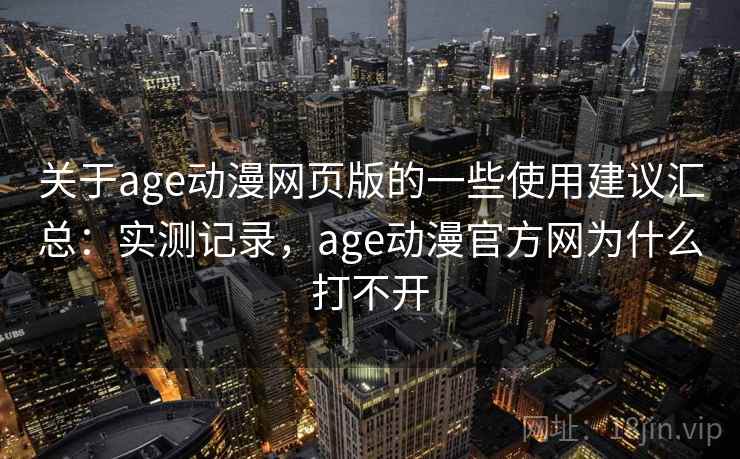 关于age动漫网页版的一些使用建议汇总:实测记录,age动漫官方网为什么打不开 关于age动漫网页版的一些使用建议汇总:实测记录,age动漫官方网为什么打不开