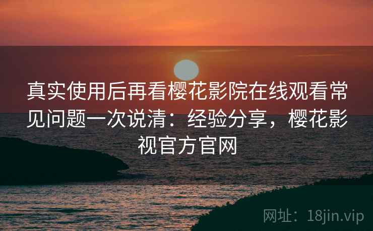 真实使用后再看樱花影院在线观看常见问题一次说清:经验分享,樱花影视官方官网 真实使用后再看樱花影院在线观看常见问题一次说清:经验分享,樱花影视官方官网