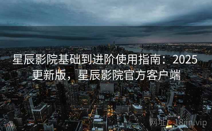 星辰影院基础到进阶使用指南:2025 更新版,星辰影院官方客户端 星辰影院基础到进阶使用指南:2025 更新版,星辰影院官方客户端