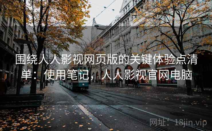 围绕人人影视网页版的关键体验点清单:使用笔记,人人影视官网电脑 围绕人人影视网页版的关键体验点清单:使用笔记,人人影视官网电脑