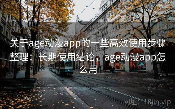 关于age动漫app的一些高效使用步骤整理:长期使用结论,age动漫app怎么用 关于age动漫app的一些高效使用步骤整理:长期使用结论,age动漫app怎么用