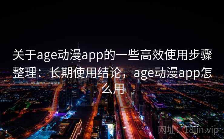 关于age动漫app的一些高效使用步骤整理:长期使用结论,age动漫app怎么用 关于age动漫app的一些高效使用步骤整理:长期使用结论,age动漫app怎么用