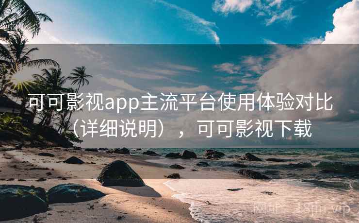 可可影视app主流平台使用体验对比（详细说明），可可影视下载